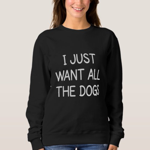 Cool Dogs Saying Want All The Dogs Sweatshirt