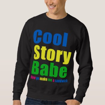 Cool Story Babe. Now Go Make Me A Sandwich Sweatshirt by clonecire at Zazzle