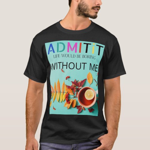 Copy of Admit It Life Would Be Boring Without Me T_Shirt