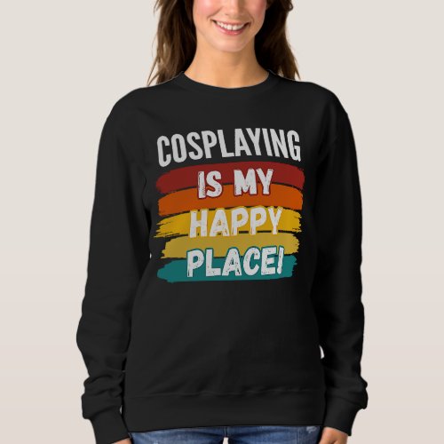 Cosplaying   Cosplaying Is My Happy Place Sweatshirt