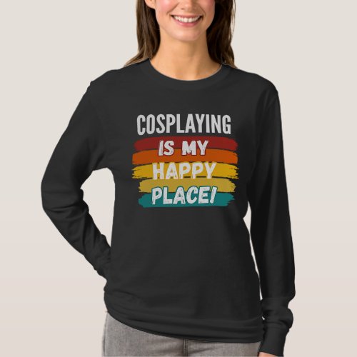 Cosplaying   Cosplaying Is My Happy Place T_Shirt