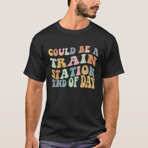Could Be A Train Station Kind Of Day Train Station T_Shirt