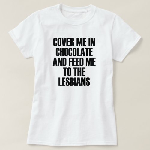 COVER ME IN CHOCOLATE AND FEED ME TO THE LESBIANS T_Shirt