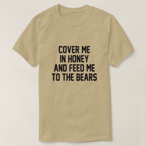 COVER ME IN HONEY AND FEED ME TO THE BEARS T_Shirt