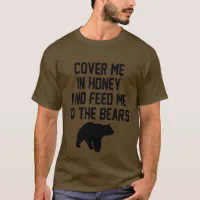 COVER ME IN HONEY AND FEED ME TO THE BEARS T-Shirt | Zazzle