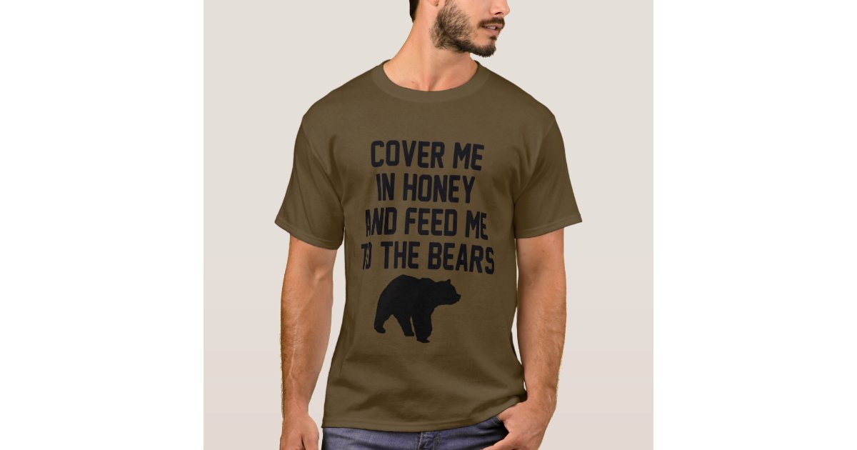 COVER ME IN HONEY AND FEED ME TO THE BEARS T-Shirt | Zazzle