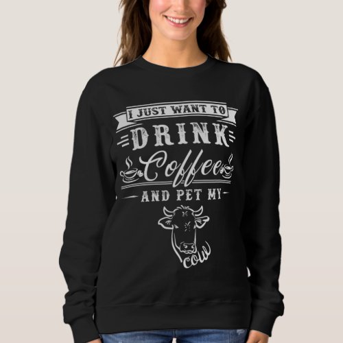 Cow Farmer I Just Want To Drink Coffee And Pet My  Sweatshirt