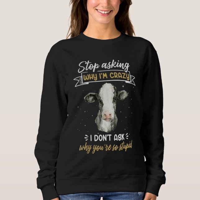 Cow Farmer  Stop Asking Why I'm Crazy Sweatshirt (Front)