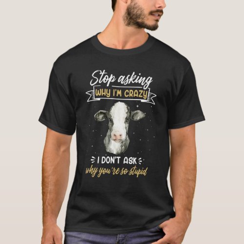 Cow Farmer  Stop Asking Why Im Crazy T_Shirt