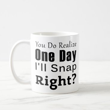 Coworker : You Do Realize One Day I'll Snap Right Coffee Mug