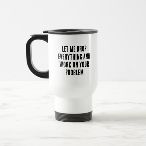 Coworkers Drop Everything  Work On Your Problem M Travel Mug
