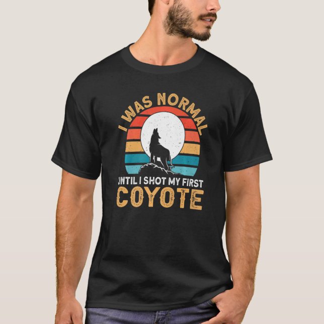 Coyote Hunting I was normal until I shot my first  T-Shirt (Front)