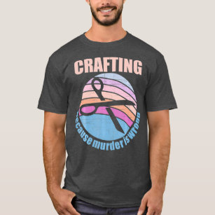 Crafting Because Murder is Wrong T-Shirt