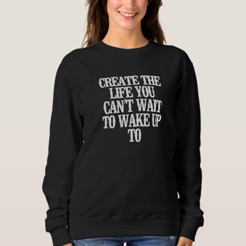 Create The Life You Cant Wait To Wake Up To Sweatshirt