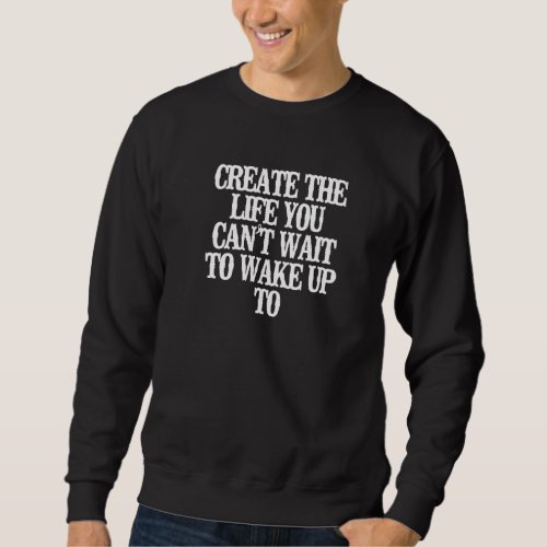 Create The Life You Cant Wait To Wake Up To Sweatshirt
