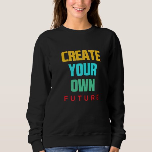Create Your Own Future Motivational Quotes Graphic Sweatshirt