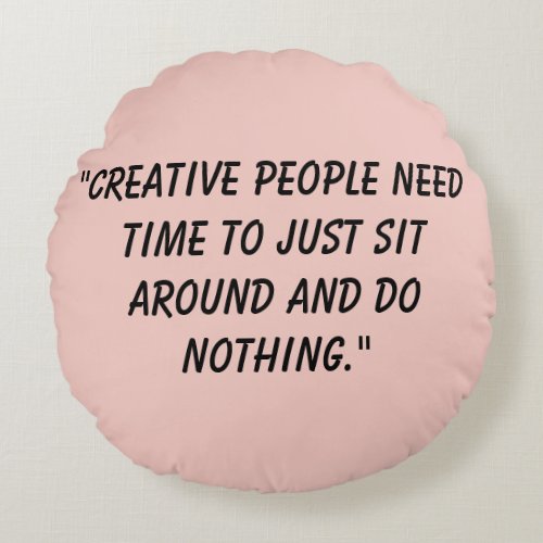 Creative people just need time to sit around round pillow