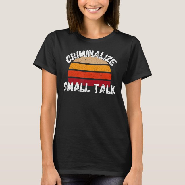 Criminalize Small Talk   Rude Memes Sarcastic T-Shirt (Front)