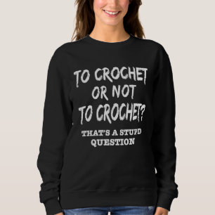 Crochet To Crochet or Not to Crochet Stupid questi Sweatshirt