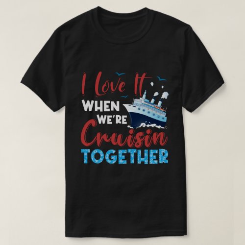 Cruise I Love It When Were Cruising Together T_Shirt