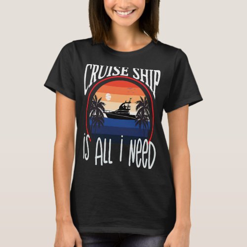 Cruise Ship Is All Need Vacation Cruising Humorous T_Shirt