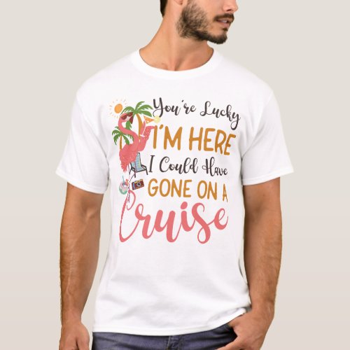 Cruise Youre Lucky Im Here I Could Have Gone On T_Shirt