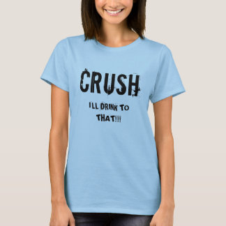 CRUSH, I'LL DRINK TO THAT!!! T-Shirt