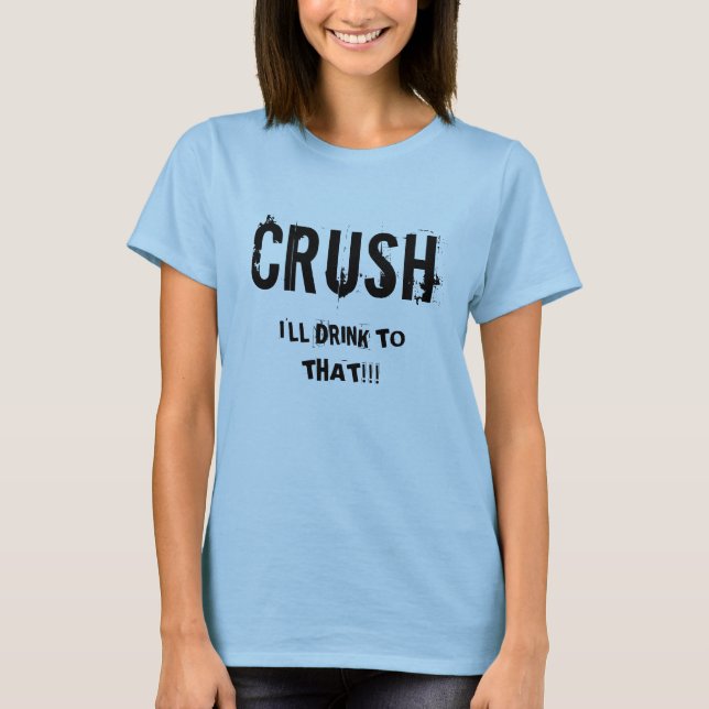 CRUSH, I'LL DRINK TO THAT!!! T-Shirt (Front)