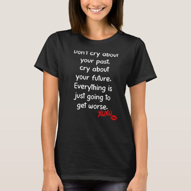 Cry About Your Future Everything Is Just Going To  T-Shirt (Front)
