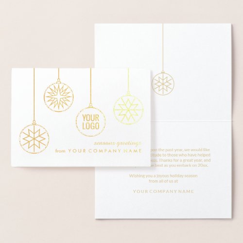 Custom Company Logo Christmas Ornaments Gold Real Foil Card - Send simply elegant Holiday wishes with the luxe shine of gold real foil.  Your custom company logo, printed with real foil, appears inside a contemporary Christmas ornament on front of card. For best results, logo image should be black with a white or transparent background. IF YOU NEED TO CHANGE YOUR LOGO BACKGROUND FROM WHITE TO TRANSPARENT, SEE INSTRUCTIONS BELOW. All text can easily be customized as needed for business or corporate use. Change greeting to Merry Christmas, Happy New Year, Happy Holidays, or message of your choice. Minimalist modern design features simple snowflake ornaments, stylish typography, and chic white and gold color interior. Please note that the inside of card is printed with non metallic gold color, not foil. Business clients, family, and friends will love the sophisticated luxury of this personalized Holiday greeting card.  Seasons Greetings!

TO CHANGE LOGO BACKGROUND FROM WHITE TO TRANSPARENT:  Click "Personalize" or "Personalize this template", then scroll down and choose "Click to customize further."  In column on left hand side click "Your Logo." On the menu at the right under "Remove white from image," choose either "Background only" or "All white in image." When finished, click "Done."