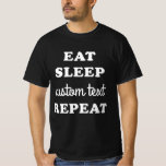 Custom Eat Sleep Repeat T-Shirt<br><div class="desc">Create your own Eat Sleep Repeat shirt with this simple graphic t-shirt! Simply type over the "Custom Text" area. This shirt is great for family reunions,  work parties,  bachelor parties or anything you can think of!</div>