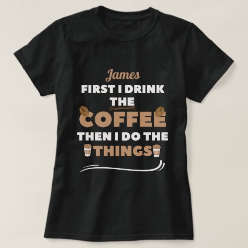 custom First I Drink the Coffee Then I Do Things  T_Shirt