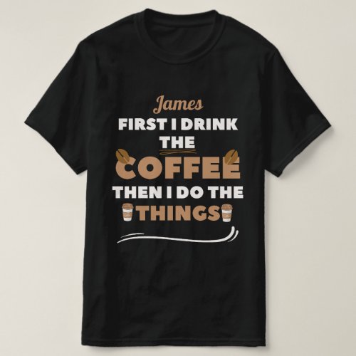 custom First I Drink the Coffee Then I Do Things  T_Shirt