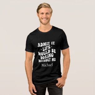 Custom Sassy Quote Life Would be Boring Without Me Tri-Blend Shirt