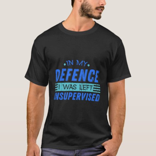 Cute Funny In My Defence I Was Left Unsupervised T_Shirt