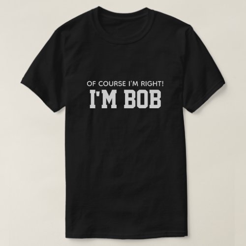 Cute Funny Of Course Im Right Im Bob T_Shirt
