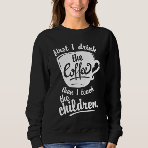 Cute Funny Teacher _ First I Drink the Coffee Teac Sweatshirt