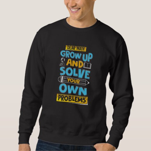 Cute Math  Dear Math Grow Up And Solve Your Own Pr Sweatshirt