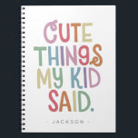 Cute Things My Kid Said Notebook<br><div class="desc">The perfect present for a new mom and dad, gift this cute notebook for parents to record all the funny things their kid says. Send on Mother's Day or baby showers, this memorable notebook will record favorite sayings and memories to be cherish forever. Name is easily customized with different child...</div>