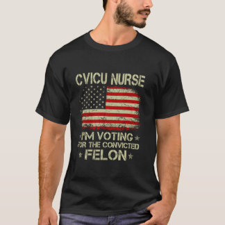 CVICU NURSE I m Voting For The Convicted Felon Fun T-Shirt