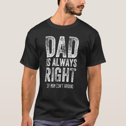 Dad Is Always Right If Mom Isnt Around   Dad T_Shirt