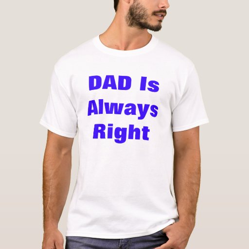 DAD Is Always Right T Shirt | Zazzle