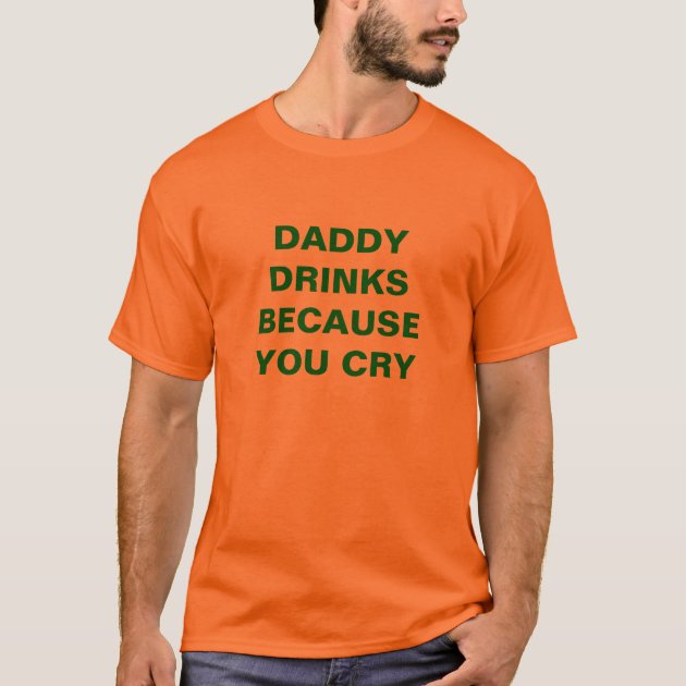 DADDY DRINKS BECAUSE YOU CRY T-Shirt | Zazzle