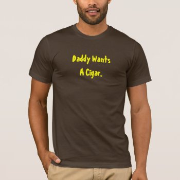 Daddy Wants A Cigar T-shirt by jams722 at Zazzle