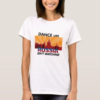 Dance Like Russia Isn't Watching T-shirt by FuzzyCozy at Zazzle