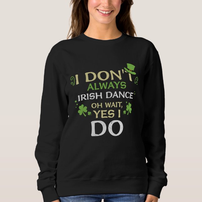 Dancing I Don't Always Irish Dance Oh  St Patrick' Sweatshirt (Front)