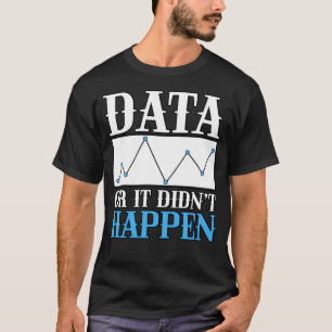 Data Or It Didn t Happen For Analysists Scientists T-Shirt