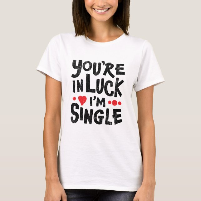 Dating Humor | You're In Luck I'm Single T-Shirt (Front)