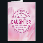 Daughter Birthday My Incredibly Amazing Daughter Cards<br><div class="desc">Wish your Daughter a happy birthday with this unique typography badge style card, featuring the message, "Happy birthday to my incredibly amazing Daughter. She is brave, beautiful and strong. I'm so proud she's mine." White type appears on pink floral background with white frame. Inside left panel has this type: Strength...</div>