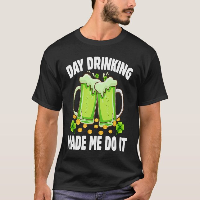 Day Drinking Made Me Do It  Drinking St Patricks D T-Shirt (Front)